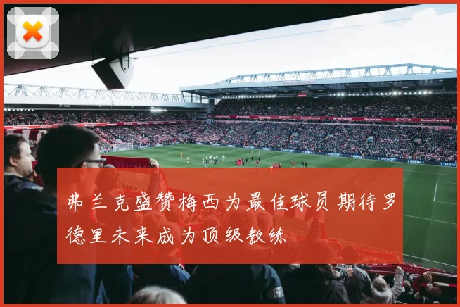 弗兰克盛赞梅西为最佳球员期待罗德里未来成为顶级教练