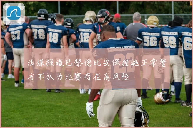 法媒报道巴黎德比安保措施正常警方不认为比赛存在高风险
