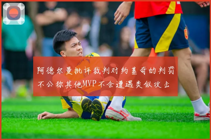 阿德尔曼批评裁判对约基奇的判罚不公称其他MVP不会遭遇类似攻击