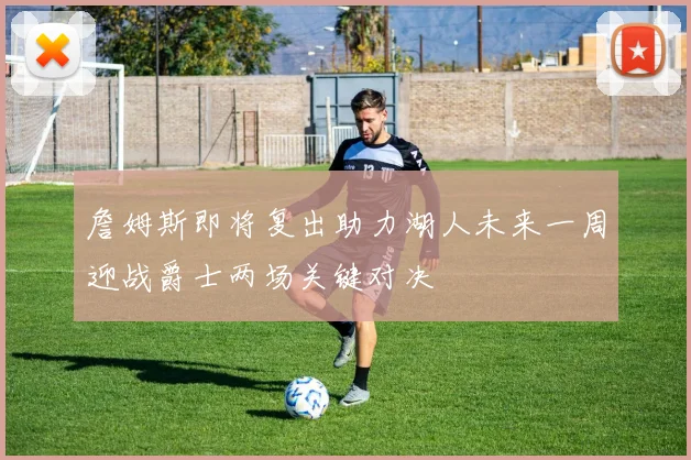 詹姆斯即将复出助力湖人未来一周迎战爵士两场关键对决