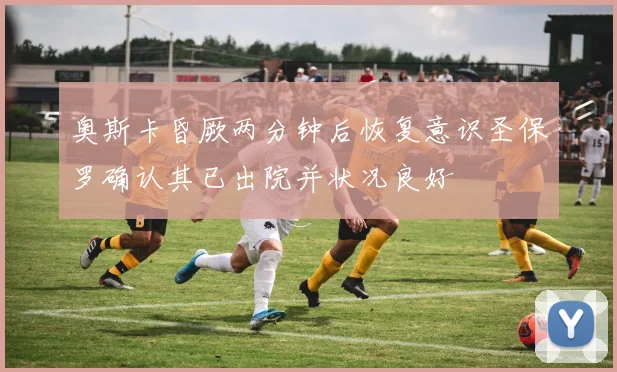 奥斯卡昏厥两分钟后恢复意识圣保罗确认其已出院并状况良好
