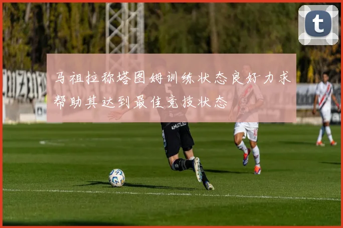 马祖拉称塔图姆训练状态良好力求帮助其达到最佳竞技状态