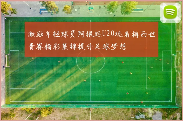 激励年轻球员阿根廷U20观看梅西世青赛精彩集锦提升足球梦想