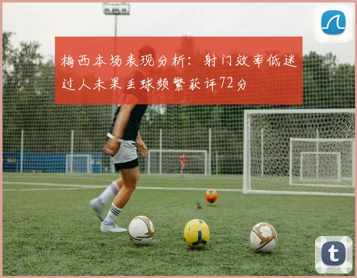 梅西本场表现分析：射门效率低迷过人未果丢球频繁获评72分