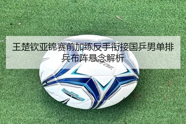 王楚钦亚锦赛前加练反手衔接国乒男单排兵布阵悬念解析 - BAJIESPORTS